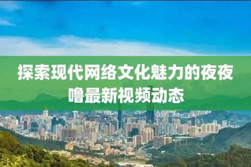 探索现代网络文化魅力的夜夜噜最新视频动态