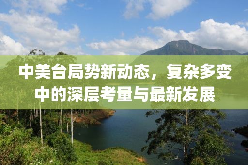中美台局势新动态，复杂多变中的深层考量与最新发展