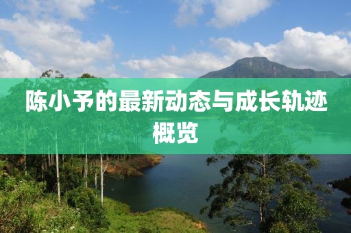 陈小予的最新动态与成长轨迹概览