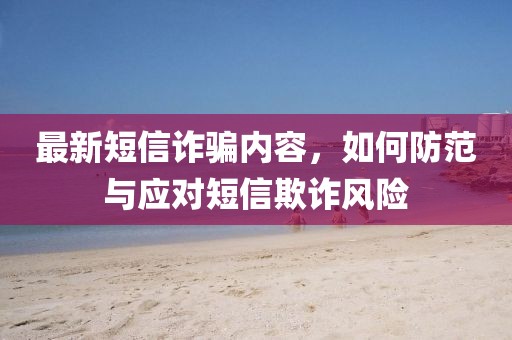 最新短信诈骗内容，如何防范与应对短信欺诈风险