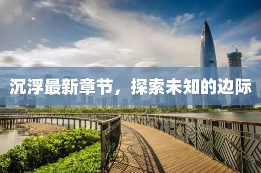 沉浮最新章节，探索未知的边际