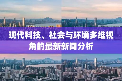 现代科技、社会与环境多维视角的最新新闻分析