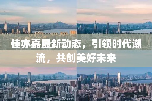 佳亦嘉最新动态，引领时代潮流，共创美好未来