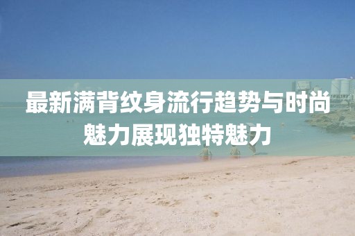 最新满背纹身流行趋势与时尚魅力展现独特魅力
