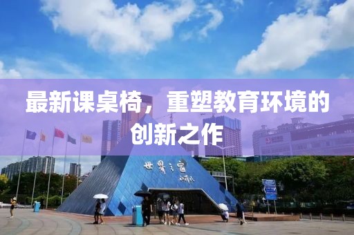 最新课桌椅，重塑教育环境的创新之作