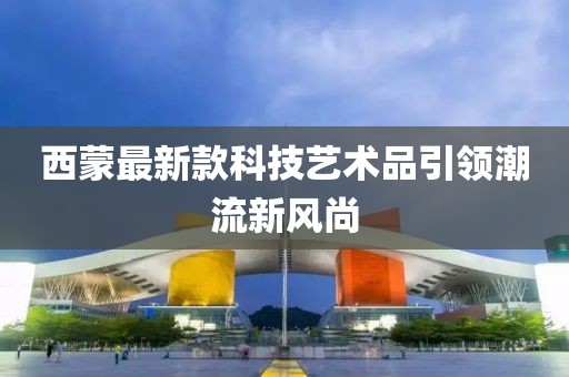 西蒙最新款科技艺术品引领潮流新风尚