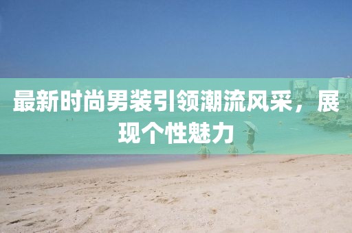 最新时尚男装引领潮流风采，展现个性魅力