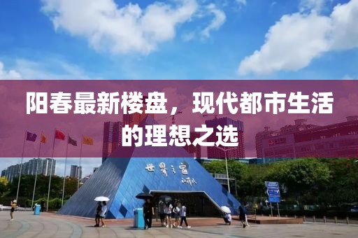 阳春最新楼盘，现代都市生活的理想之选