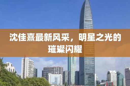 沈佳熹最新风采，明星之光的璀璨闪耀