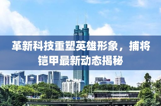 革新科技重塑英雄形象，捕将铠甲最新动态揭秘