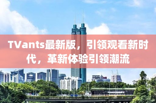 TVants最新版，引领观看新时代，革新体验引领潮流