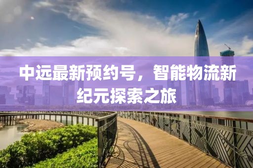中远最新预约号，智能物流新纪元探索之旅