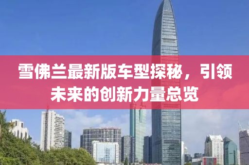 雪佛兰最新版车型探秘，引领未来的创新力量总览