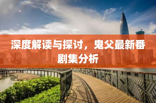 深度解读与探讨，鬼父最新番剧集分析