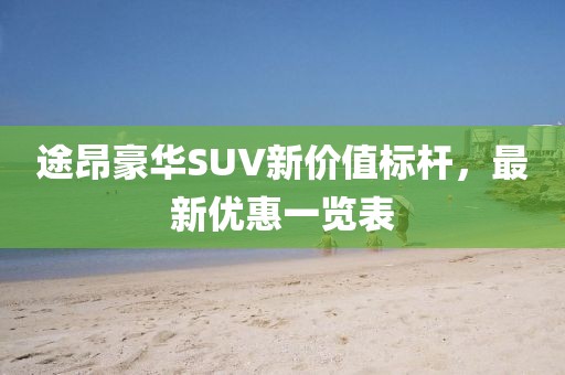 途昂豪华SUV新价值标杆，最新优惠一览表
