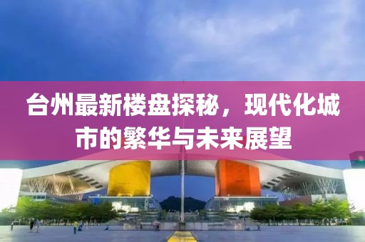台州最新楼盘探秘，现代化城市的繁华与未来展望