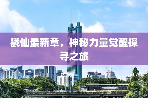 戳仙最新章，神秘力量觉醒探寻之旅