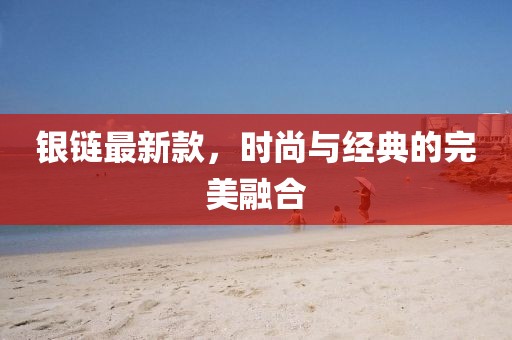 银链最新款，时尚与经典的完美融合