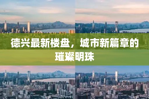 德兴最新楼盘，城市新篇章的璀璨明珠