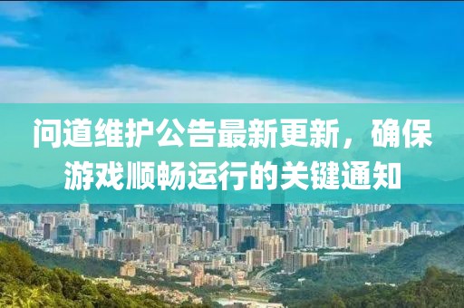 问道维护公告最新更新，确保游戏顺畅运行的关键通知
