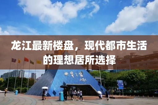 龙江最新楼盘，现代都市生活的理想居所选择
