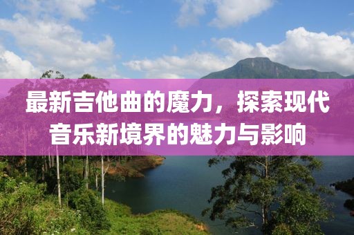 最新吉他曲的魔力，探索现代音乐新境界的魅力与影响