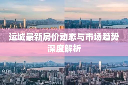 运城最新房价动态与市场趋势深度解析