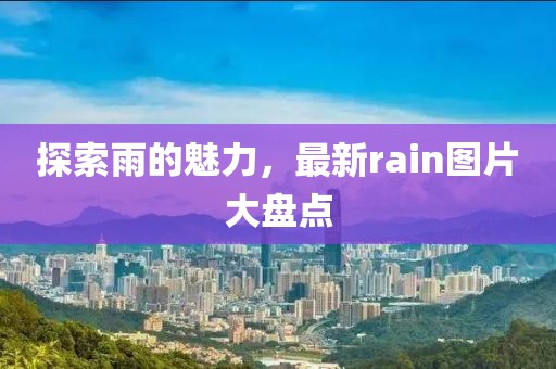探索雨的魅力，最新rain图片大盘点