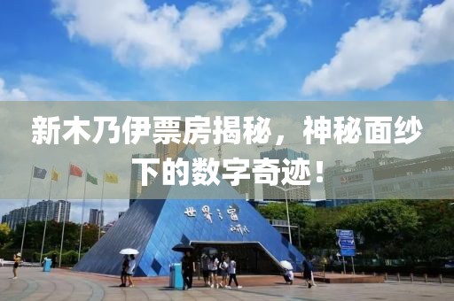 新木乃伊票房揭秘，神秘面纱下的数字奇迹！