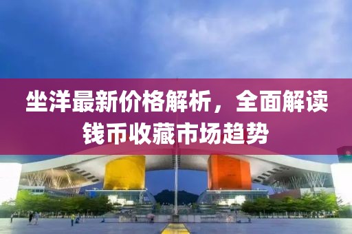 坐洋最新价格解析，全面解读钱币收藏市场趋势