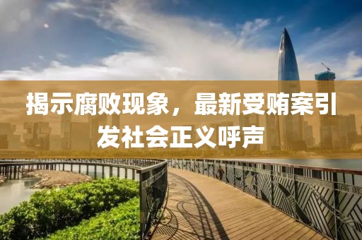 揭示腐败现象，最新受贿案引发社会正义呼声