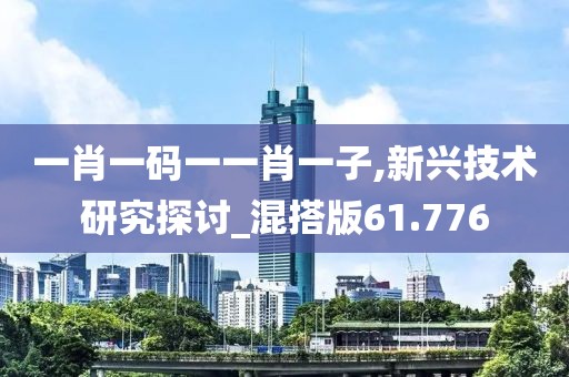 一肖一码一一肖一子,新兴技术研究探讨_混搭版61.776