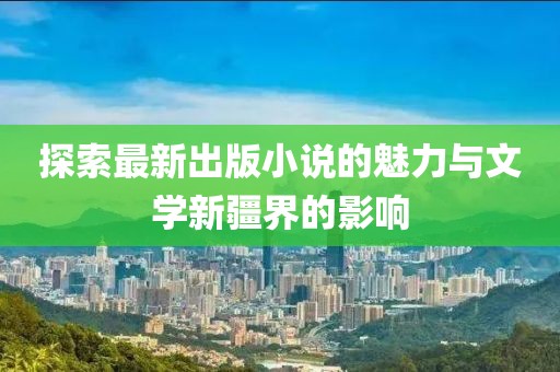 探索最新出版小说的魅力与文学新疆界的影响