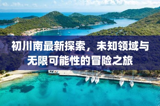 初川南最新探索，未知领域与无限可能性的冒险之旅