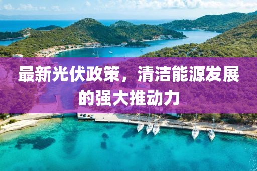最新光伏政策，清洁能源发展的强大推动力