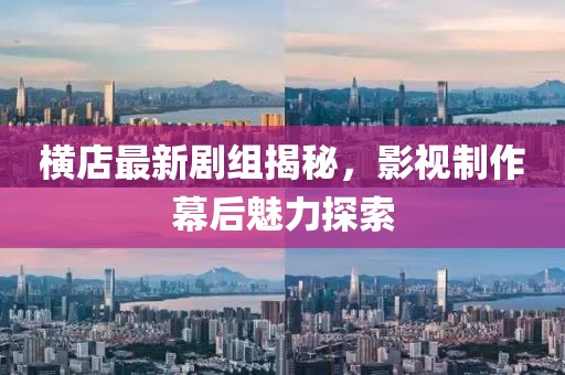 横店最新剧组揭秘，影视制作幕后魅力探索