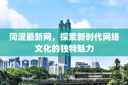 同涩最新网，探索新时代网络文化的独特魅力