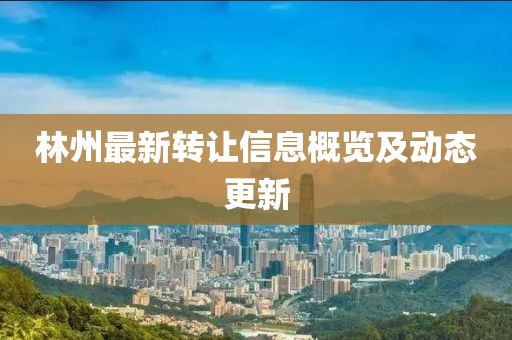 林州最新转让信息概览及动态更新