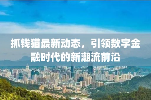 抓钱猫最新动态，引领数字金融时代的新潮流前沿