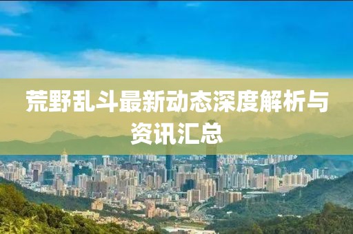 荒野乱斗最新动态深度解析与资讯汇总