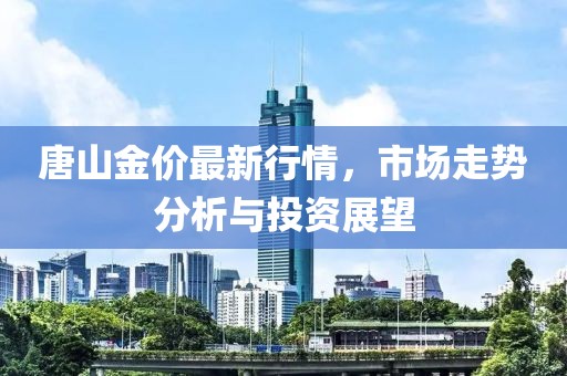 唐山金价最新行情，市场走势分析与投资展望
