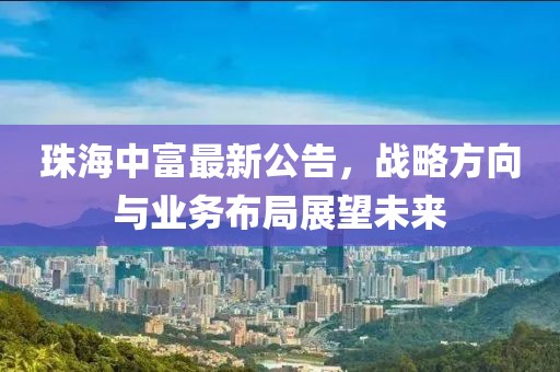 珠海中富最新公告，战略方向与业务布局展望未来