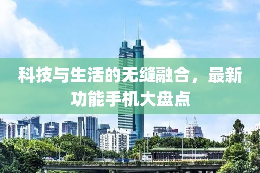 科技与生活的无缝融合，最新功能手机大盘点