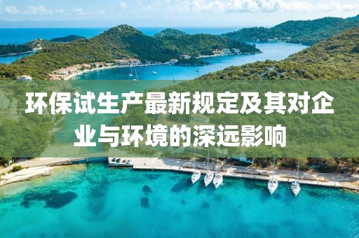 环保试生产最新规定及其对企业与环境的深远影响
