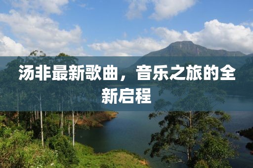 汤非最新歌曲，音乐之旅的全新启程