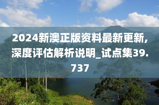 2024新澳正版资料最新更新,深度评估解析说明_试点集39.737