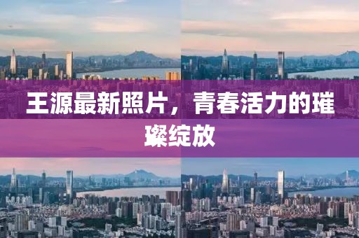 王源最新照片，青春活力的璀璨绽放