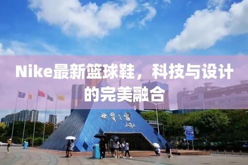 Nike最新篮球鞋，科技与设计的完美融合