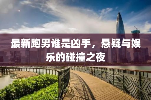 最新跑男谁是凶手，悬疑与娱乐的碰撞之夜