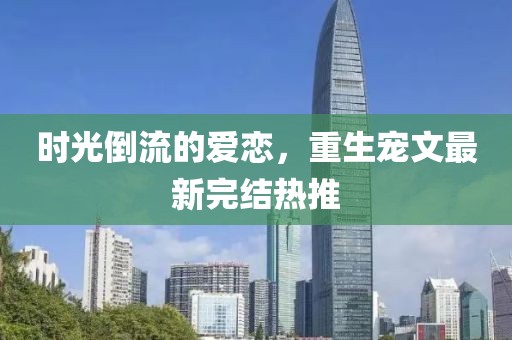 时光倒流的爱恋，重生宠文最新完结热推